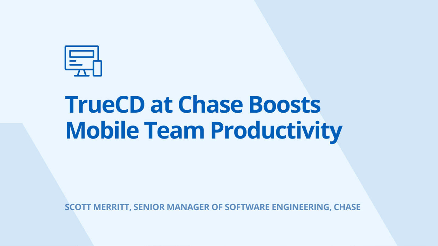 TrueCD at Chase Boosts Mobile Team Productivity Scott Merritt, Senior Manager of Software Engineering, Chase